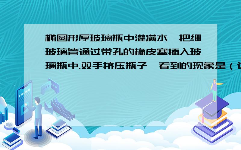 椭圆形厚玻璃瓶中灌满水,把细玻璃管通过带孔的橡皮塞插入玻璃瓶中.双手挤压瓶子,看到的现象是（这说明