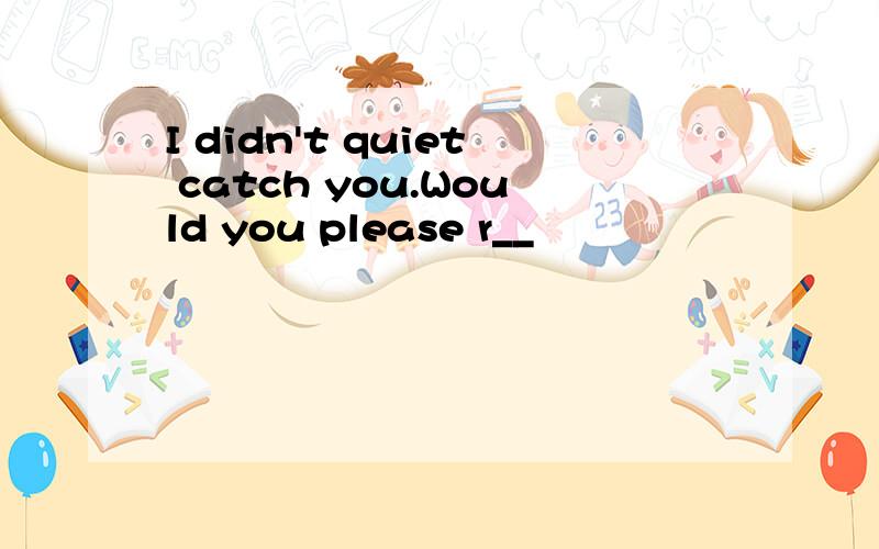 I didn't quiet catch you.Would you please r__