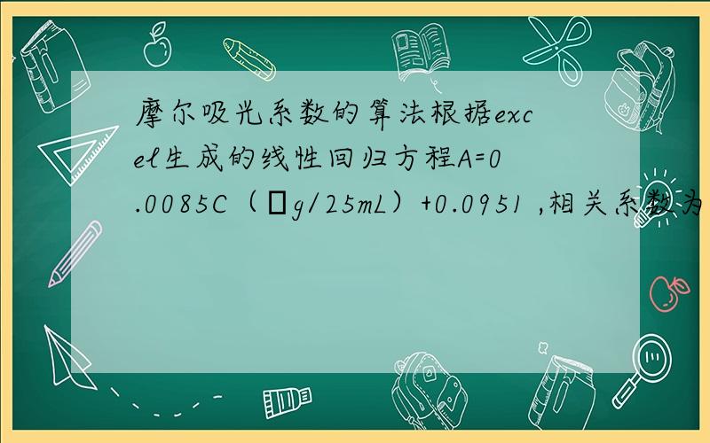 摩尔吸光系数的算法根据excel生成的线性回归方程A=0.0085C（μg/25mL）+0.0951 ,相关系数为r=0