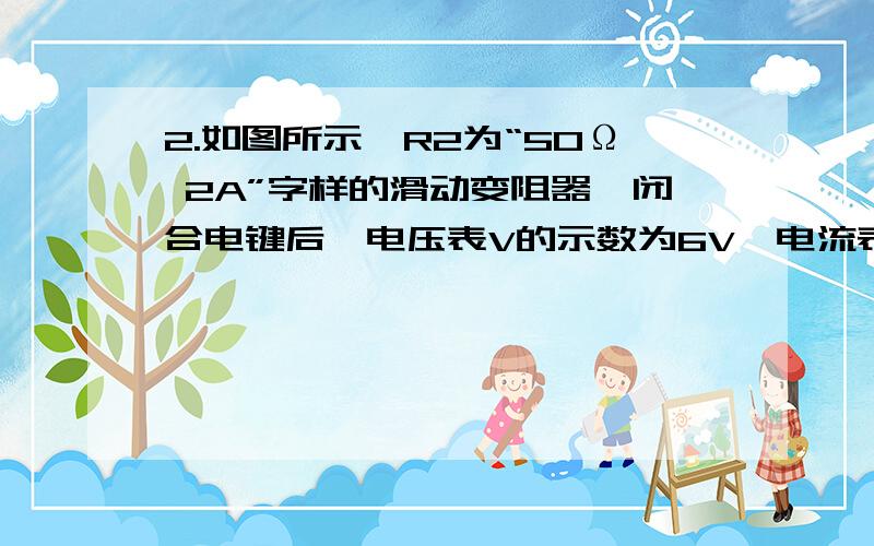 2.如图所示,R2为“50Ω 2A”字样的滑动变阻器,闭合电键后,电压表V的示数为6V,电流表A1的示数为0.5安,电流