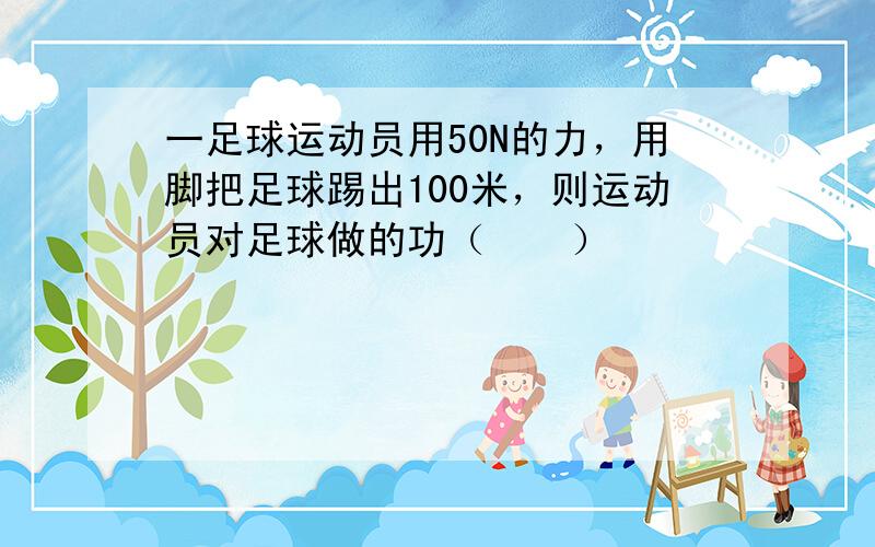 一足球运动员用50N的力，用脚把足球踢出100米，则运动员对足球做的功（　　）