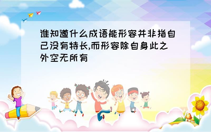 谁知道什么成语能形容并非指自己没有特长,而形容除自身此之外空无所有