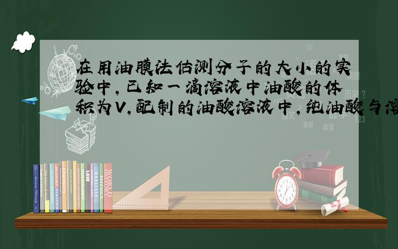 在用油膜法估测分子的大小的实验中，已知一滴溶液中油酸的体积为V，配制的油酸溶液中，纯油酸与溶液体积之比为1：500，1m