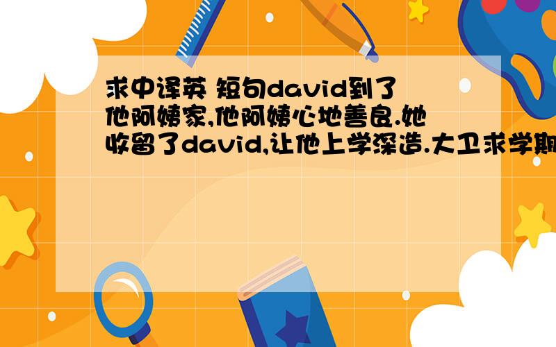 求中译英 短句david到了他阿姨家,他阿姨心地善良.她收留了david,让他上学深造.大卫求学期间,寄宿在阿姨的律师w