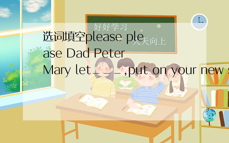 选词填空please please Dad Peter Mary let___,put on your new skir