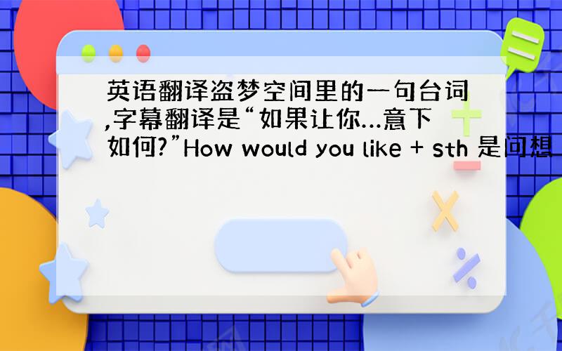 英语翻译盗梦空间里的一句台词,字幕翻译是“如果让你…意下如何?”How would you like + sth 是问想