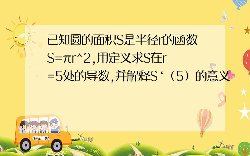 已知圆的面积S是半径r的函数S=πr^2,用定义求S在r=5处的导数,并解释S‘（5）的意义