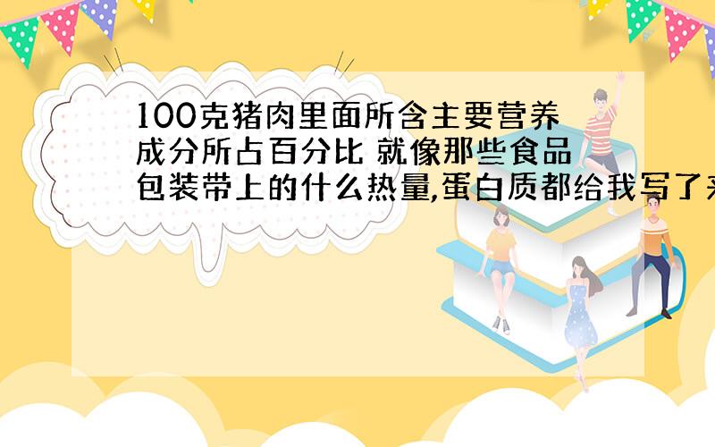 100克猪肉里面所含主要营养成分所占百分比 就像那些食品包装带上的什么热量,蛋白质都给我写了来.