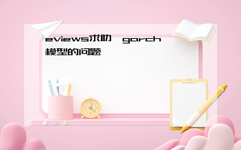 eviews求助,garch模型的问题