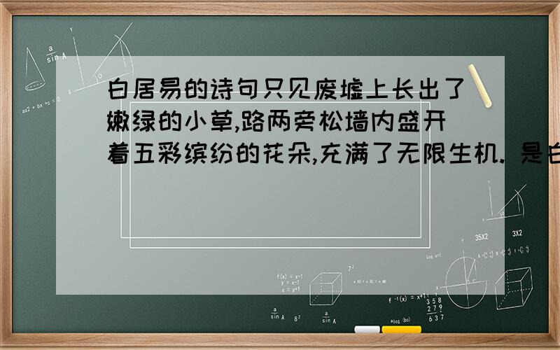 白居易的诗句只见废墟上长出了嫩绿的小草,路两旁松墙内盛开着五彩缤纷的花朵,充满了无限生机. 是白居易的什么诗句