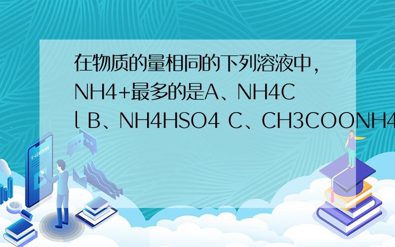 在物质的量相同的下列溶液中,NH4+最多的是A、NH4Cl B、NH4HSO4 C、CH3COONH4 D、NH4HCO