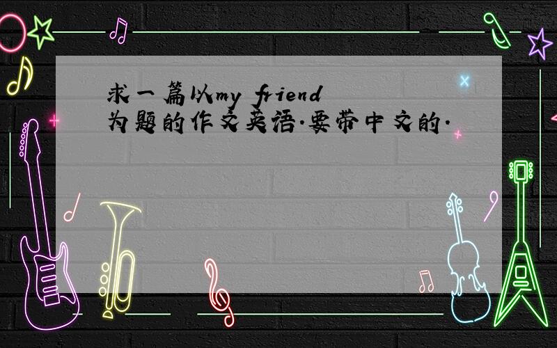 求一篇以my friend 为题的作文英语.要带中文的.