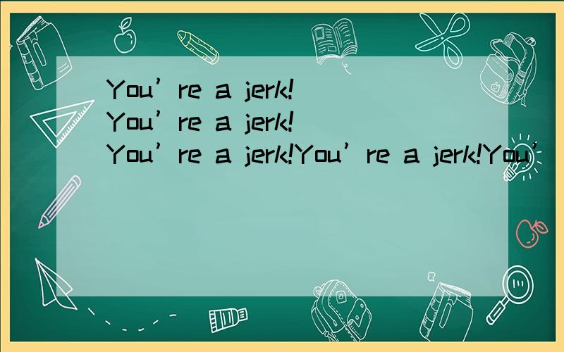 You’re a jerk!You’re a jerk!You’re a jerk!You’re a jerk!You’