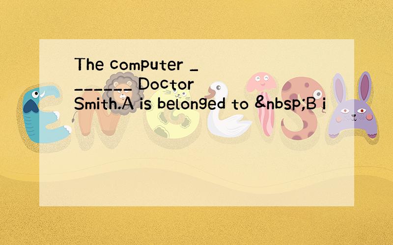 The computer _______ Doctor Smith.A is belonged to  B i