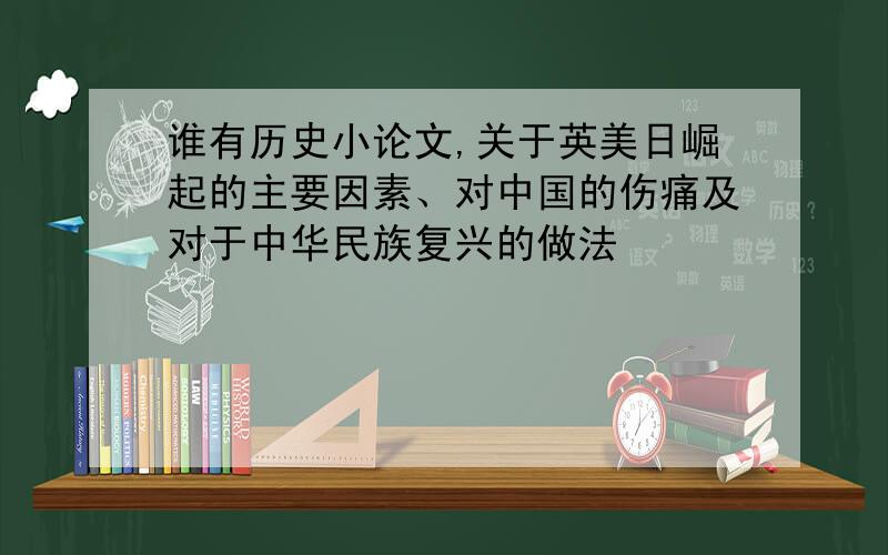 谁有历史小论文,关于英美日崛起的主要因素、对中国的伤痛及对于中华民族复兴的做法