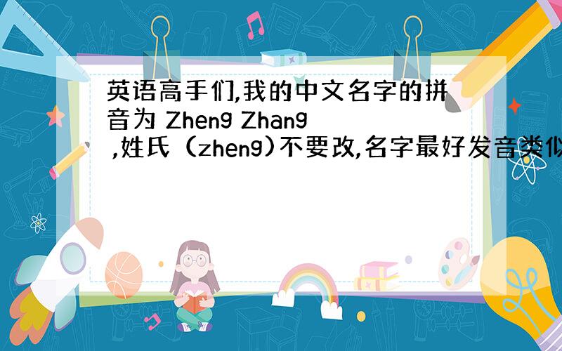 英语高手们,我的中文名字的拼音为 Zheng Zhang ,姓氏（zheng)不要改,名字最好发音类似zhang,并且请