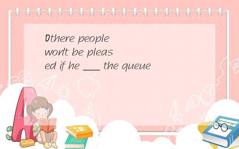 Othere people won't be pleased if he ___ the queue