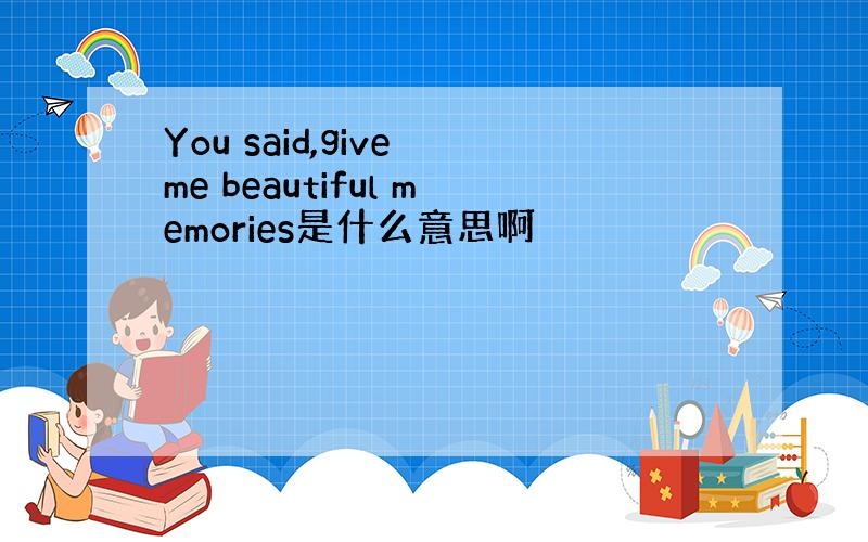 You said,give me beautiful memories是什么意思啊