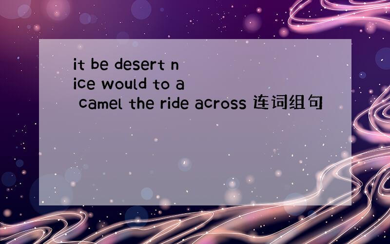 it be desert nice would to a camel the ride across 连词组句