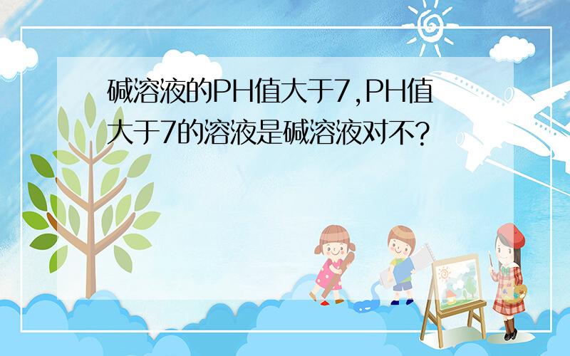 碱溶液的PH值大于7,PH值大于7的溶液是碱溶液对不?