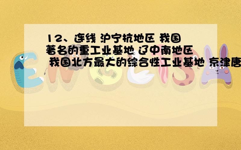 12、连线 沪宁杭地区 我国著名的重工业基地 辽中南地区 我国北方最大的综合性工业基地 京津唐地区