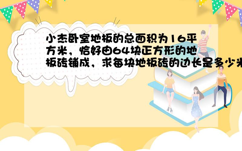 小杰卧室地板的总面积为16平方米，恰好由64块正方形的地板砖铺成，求每块地板砖的边长是多少米．