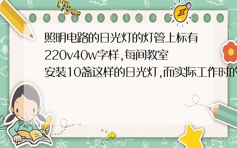 照明电路的日光灯的灯管上标有220v40w字样,每间教室安装10盏这样的日光灯,而实际工作时的电压常常是200v