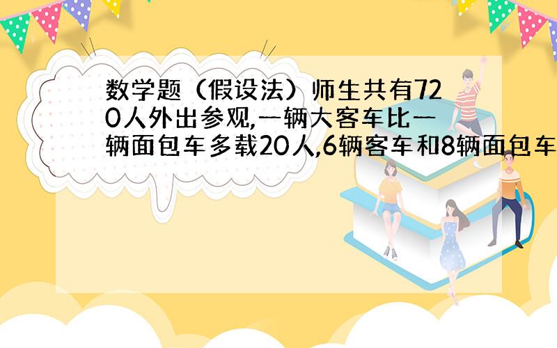 数学题（假设法）师生共有720人外出参观,一辆大客车比一辆面包车多载20人,6辆客车和8辆面包车载的人数相等,如果都乘面