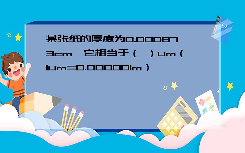 某张纸的厚度为0.000873cm,它相当于（ ）um（1um=0.000001m）