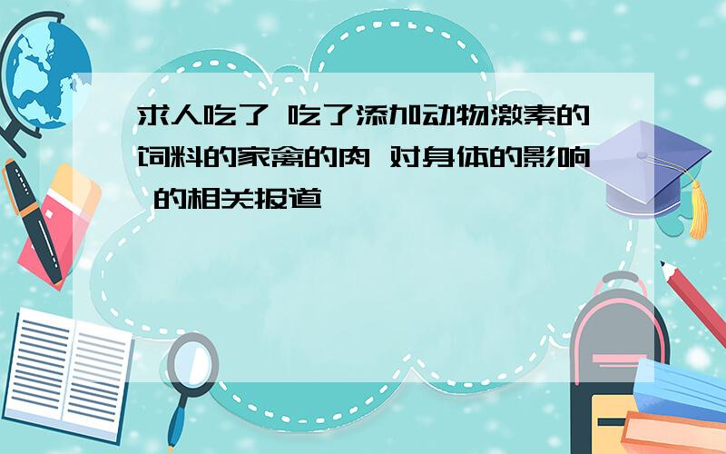 求人吃了 吃了添加动物激素的饲料的家禽的肉 对身体的影响 的相关报道