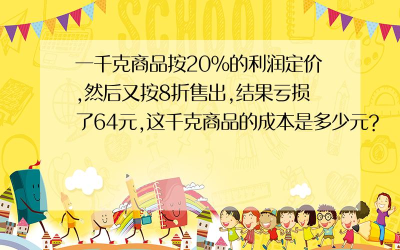 一千克商品按20%的利润定价,然后又按8折售出,结果亏损了64元,这千克商品的成本是多少元?