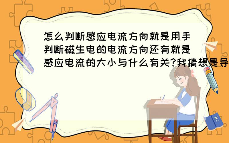 怎么判断感应电流方向就是用手判断磁生电的电流方向还有就是感应电流的大小与什么有关?我猜想是导体匝数,磁力强度,导体电阻