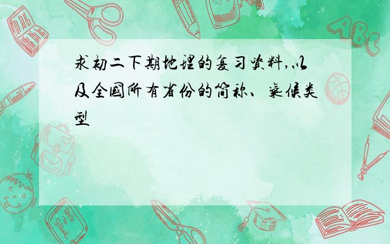 求初二下期地理的复习资料,以及全国所有省份的简称、气候类型