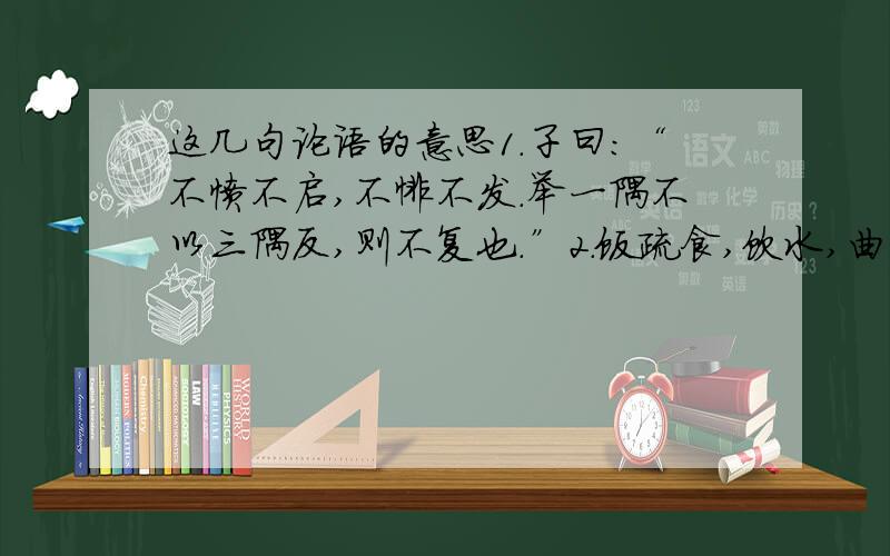 这几句论语的意思1.子曰：“不愤不启,不悱不发.举一隅不以三隅反,则不复也.”2.饭疏食,饮水,曲肱而枕之,乐亦在其中矣