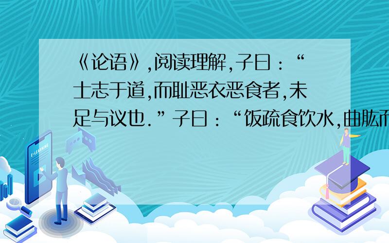 《论语》,阅读理解,子曰：“士志于道,而耻恶衣恶食者,未足与议也.”子曰：“饭疏食饮水,曲肱而枕之,乐亦在其中矣.不义而