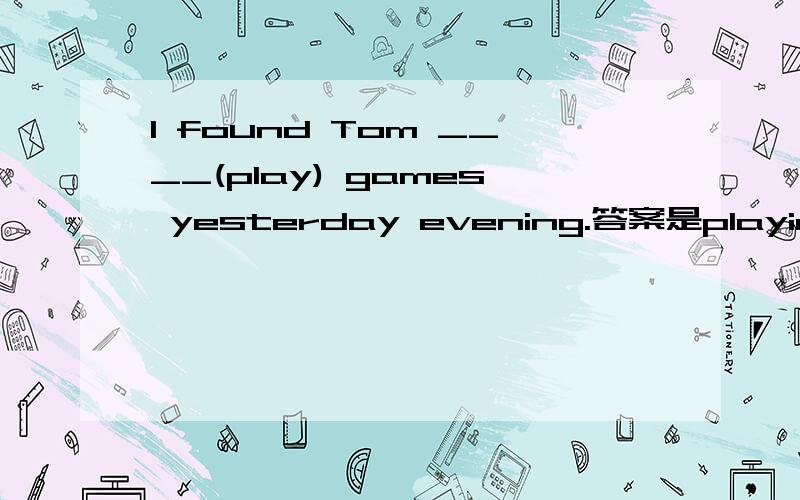 I found Tom ____(play) games yesterday evening.答案是playing,为什