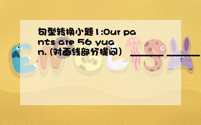 句型转换小题1:Our pants are 56 yuan. (对画线部分提问） _______ _______ are