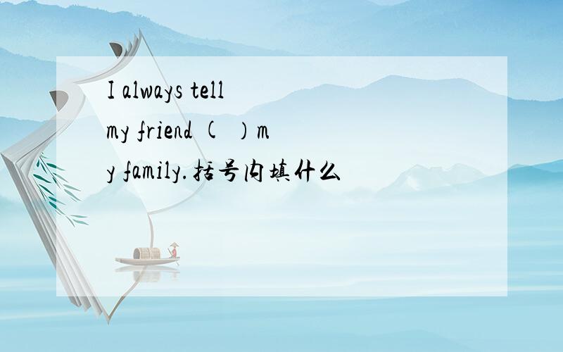 I always tell my friend ( ）my family.括号内填什么