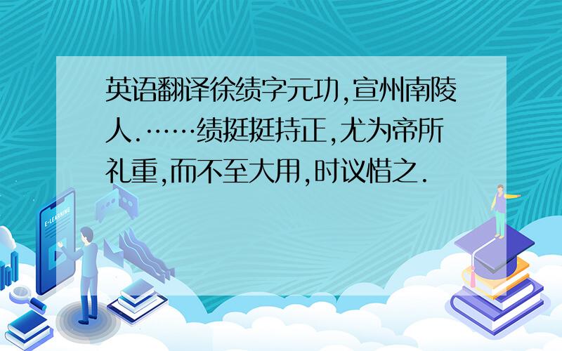 英语翻译徐绩字元功,宣州南陵人.……绩挺挺持正,尤为帝所礼重,而不至大用,时议惜之.