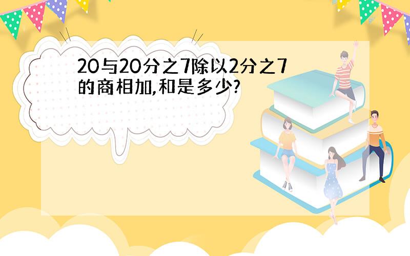 20与20分之7除以2分之7的商相加,和是多少?