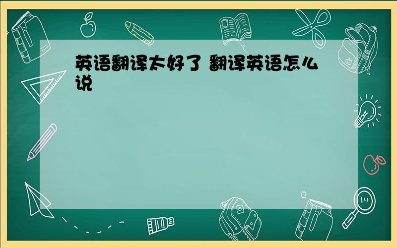 英语翻译太好了 翻译英语怎么说