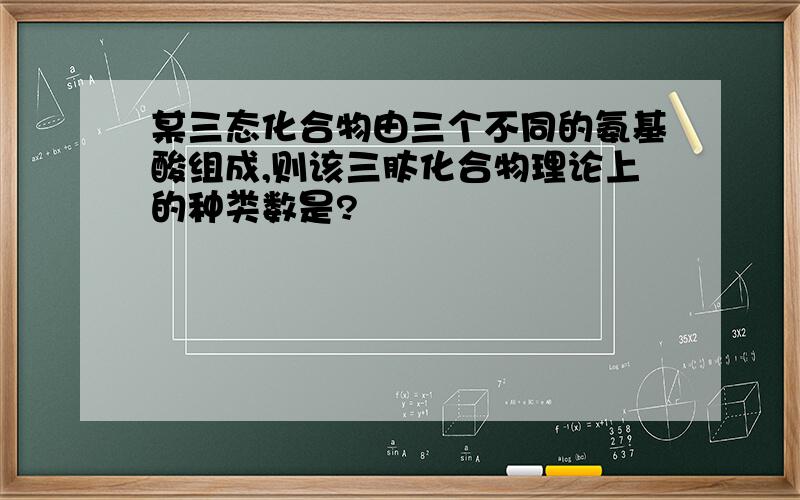 某三态化合物由三个不同的氨基酸组成,则该三肽化合物理论上的种类数是?