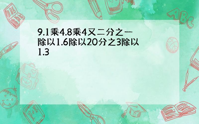 9.1乘4.8乘4又二分之一除以1.6除以20分之3除以1.3