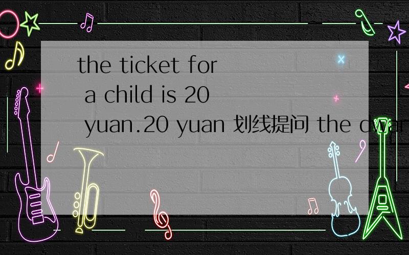 the ticket for a child is 20 yuan.20 yuan 划线提问 the dwarf wok