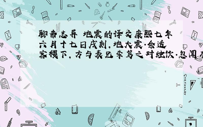 聊斋志异 地震的译文康熙七年六月十七日戌刻,地大震.余适客稷下,方与表兄李笃之对烛饮.忽闻有声如雷,自东南来,向西北去.