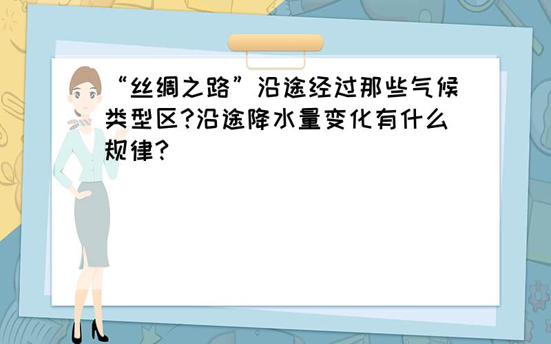 “丝绸之路”沿途经过那些气候类型区?沿途降水量变化有什么规律?