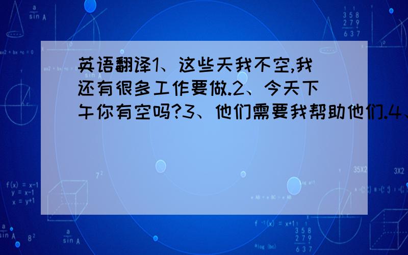 英语翻译1、这些天我不空,我还有很多工作要做.2、今天下午你有空吗?3、他们需要我帮助他们.4、妈妈,我想要你和我一起去