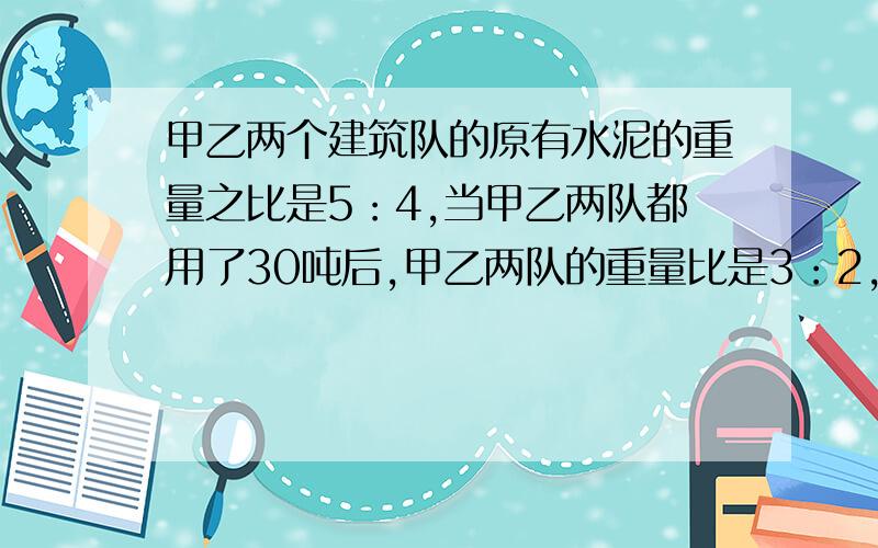 甲乙两个建筑队的原有水泥的重量之比是5：4,当甲乙两队都用了30吨后,甲乙两队的重量比是3：2,原来甲队有多少吨水泥?