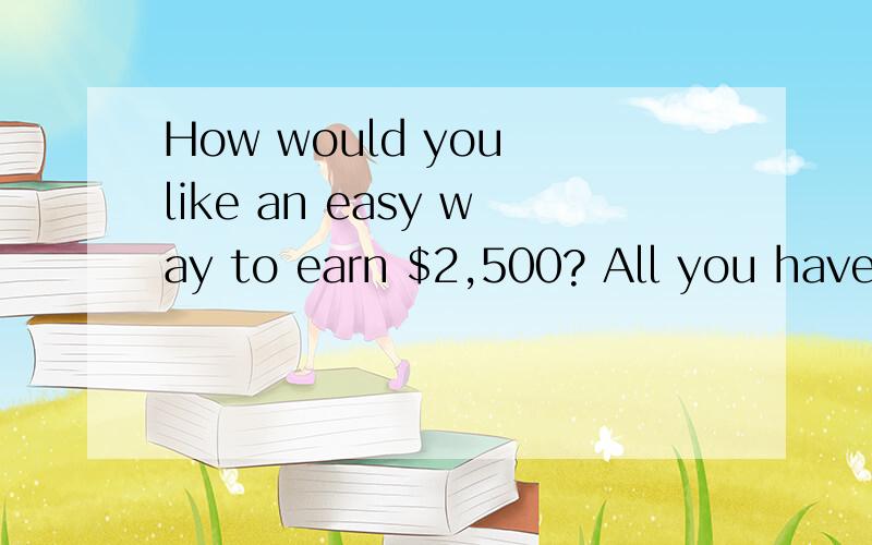 How would you like an easy way to earn $2,500? All you have