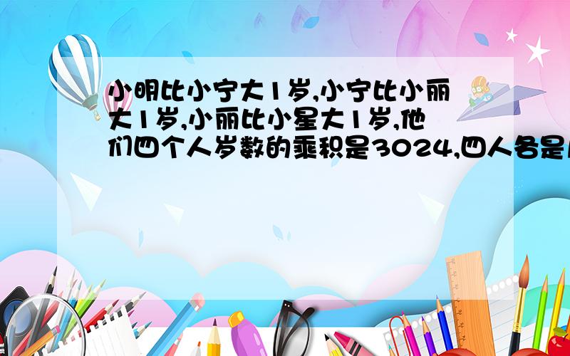 小明比小宁大1岁,小宁比小丽大1岁,小丽比小星大1岁,他们四个人岁数的乘积是3024,四人各是几岁?